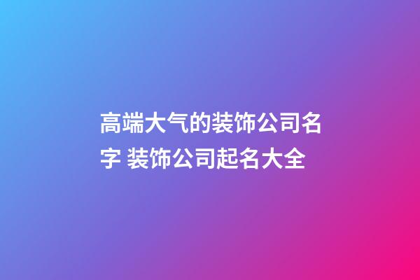 高端大气的装饰公司名字 装饰公司起名大全-第1张-公司起名-玄机派